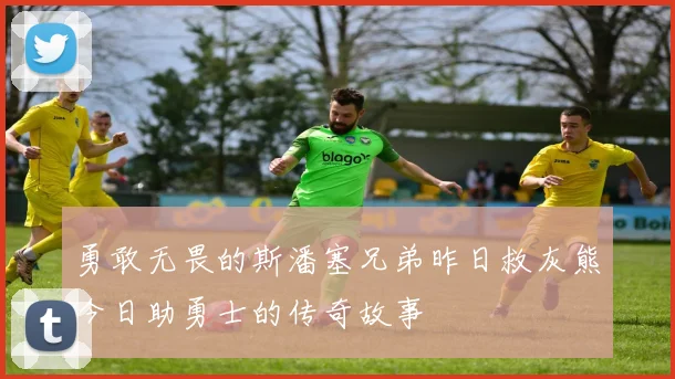 勇敢无畏的斯潘塞兄弟昨日救灰熊今日助勇士的传奇故事