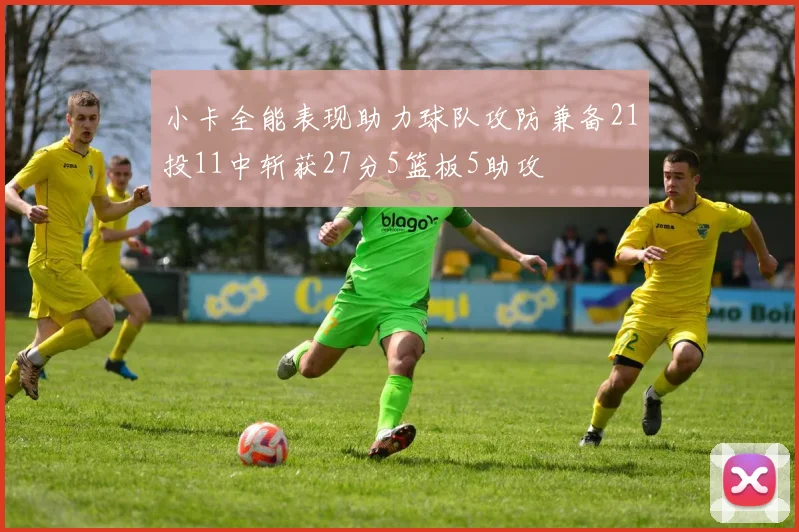 小卡全能表现助力球队攻防兼备21投11中斩获27分5篮板5助攻