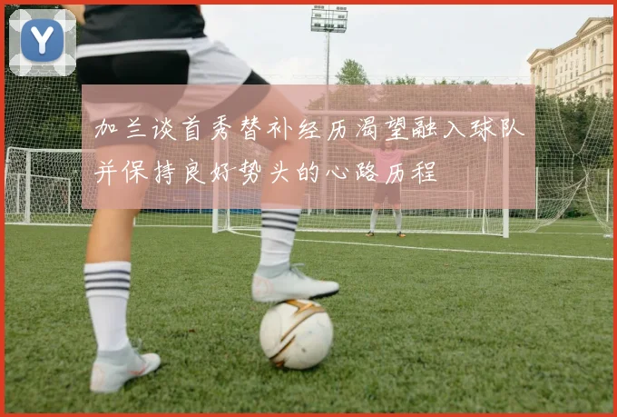 加兰谈首秀替补经历渴望融入球队并保持良好势头的心路历程