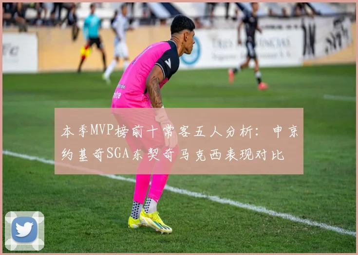 本季MVP榜前十常客五人分析：申京约基奇SGA东契奇马克西表现对比