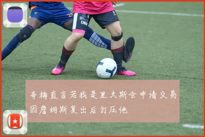 夸梅直言若我是里夫斯会申请交易因詹姆斯复出后打压他