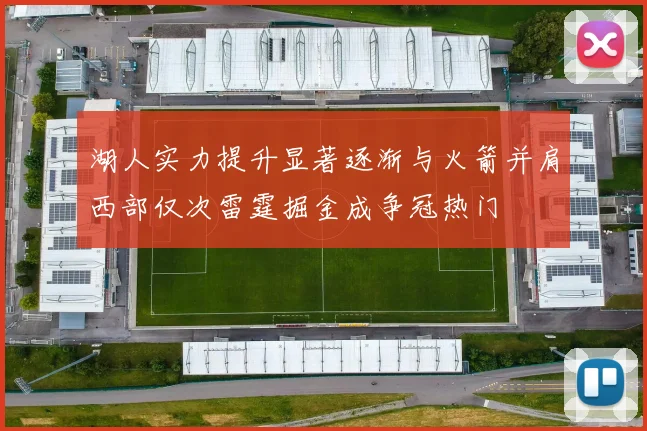 湖人实力提升显著逐渐与火箭并肩西部仅次雷霆掘金成争冠热门