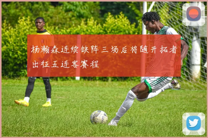 杨瀚森连续缺阵三场后将随开拓者出征五连客赛程