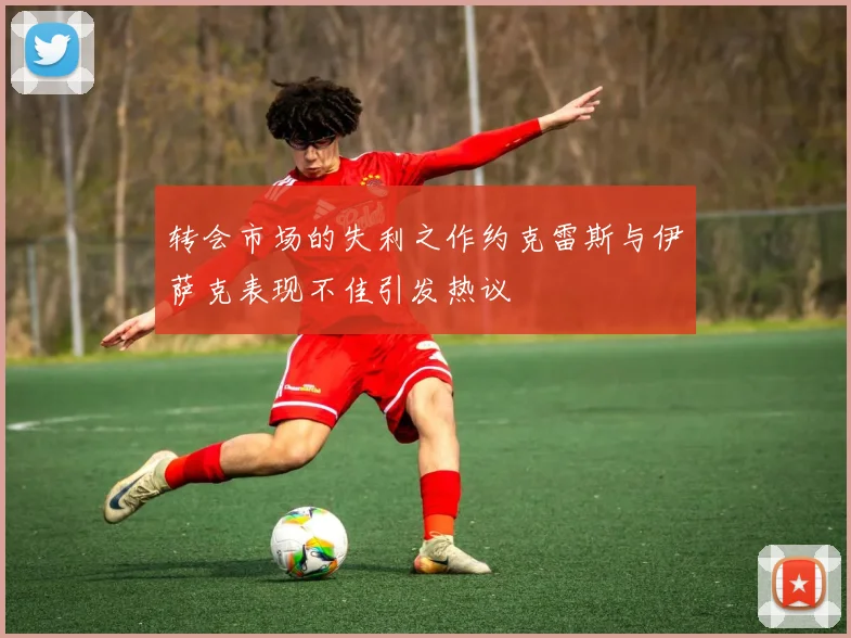 转会市场的失利之作约克雷斯与伊萨克表现不佳引发热议