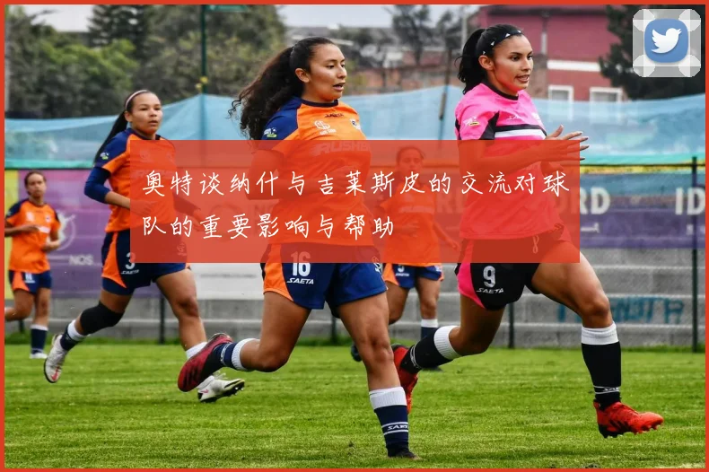 奥特谈纳什与吉莱斯皮的交流对球队的重要影响与帮助