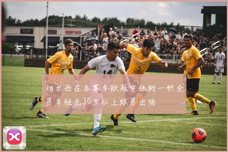 切尔西在本赛季欧冠中独树一帜全员年轻无30岁以上球员出场