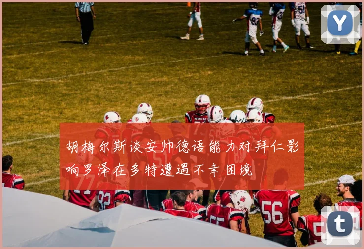 胡梅尔斯谈安帅德语能力对拜仁影响罗泽在多特遭遇不幸困境