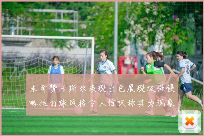 米奇赞卡斯尔表现出色展现极强侵略性打球风格令人惊叹称其为现象级表现