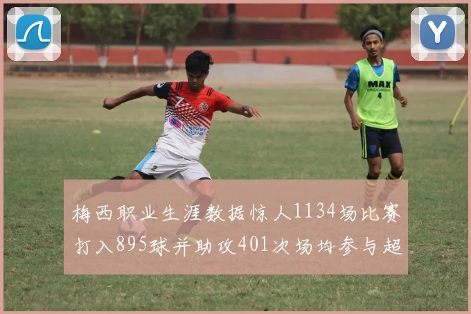 梅西职业生涯数据惊人1134场比赛打入895球并助攻401次场均参与超过一球