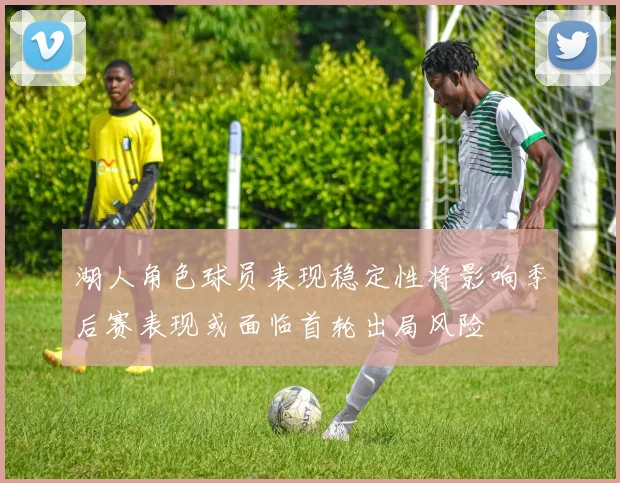 湖人角色球员表现稳定性将影响季后赛表现或面临首轮出局风险