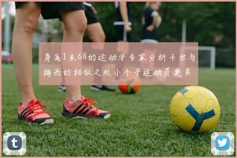 身高1米68的运动学专家分析卡尔与梅西的相似之处小个子运动员更具灵活性与敏捷性