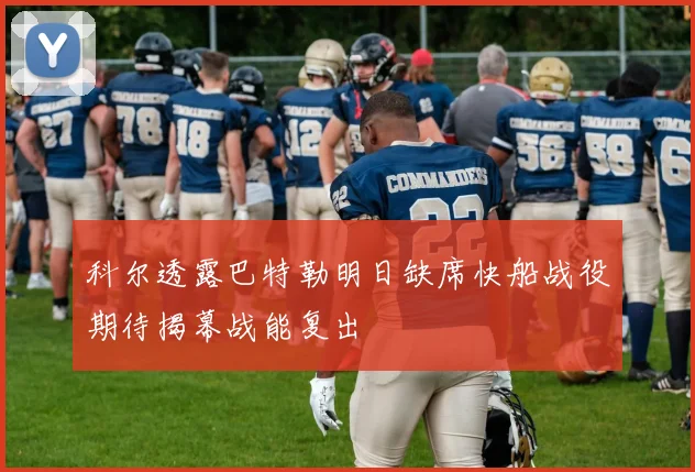 科尔透露巴特勒明日缺席快船战役期待揭幕战能复出