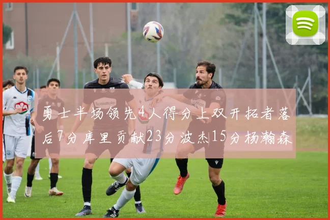 勇士半场领先4人得分上双开拓者落后7分库里贡献23分波杰15分杨瀚森缺阵