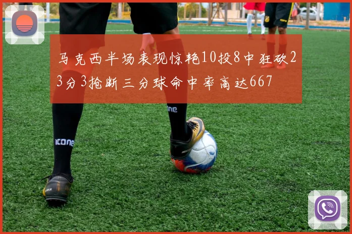 马克西半场表现惊艳10投8中狂砍23分3抢断三分球命中率高达667