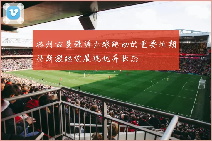 格列兹曼强调无球跑动的重要性期待新援继续展现优异状态