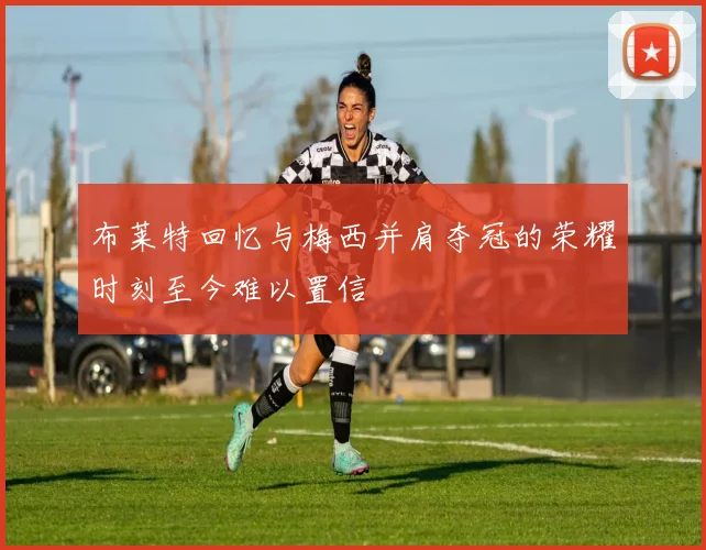 布莱特回忆与梅西并肩夺冠的荣耀时刻至今难以置信