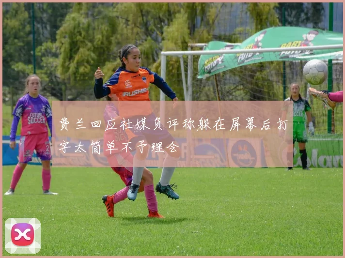 费兰回应社媒负评称躲在屏幕后打字太简单不予理会