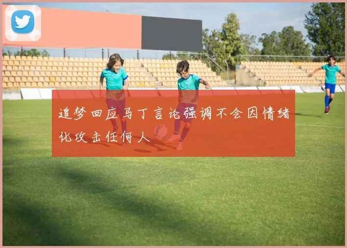 追梦回应马丁言论强调不会因情绪化攻击任何人