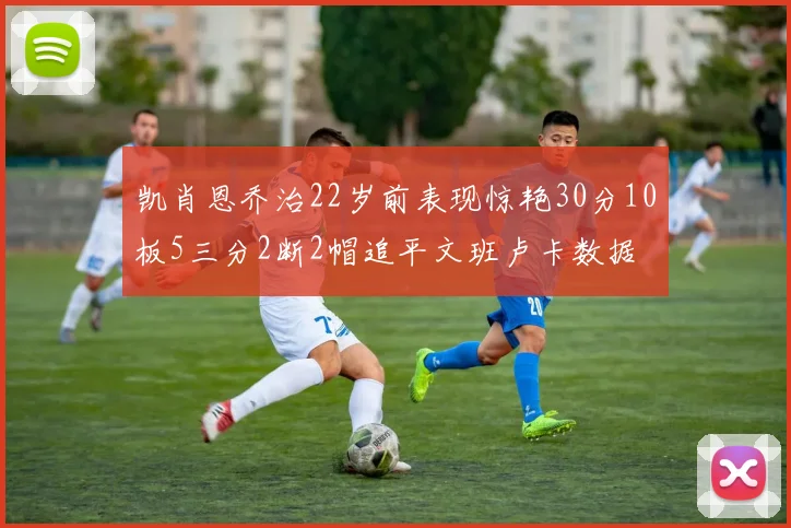 凯肖恩乔治22岁前表现惊艳30分10板5三分2断2帽追平文班卢卡数据