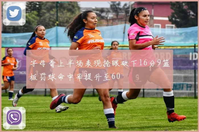 字母哥上半场表现抢眼砍下16分9篮板罚球命中率提升至60