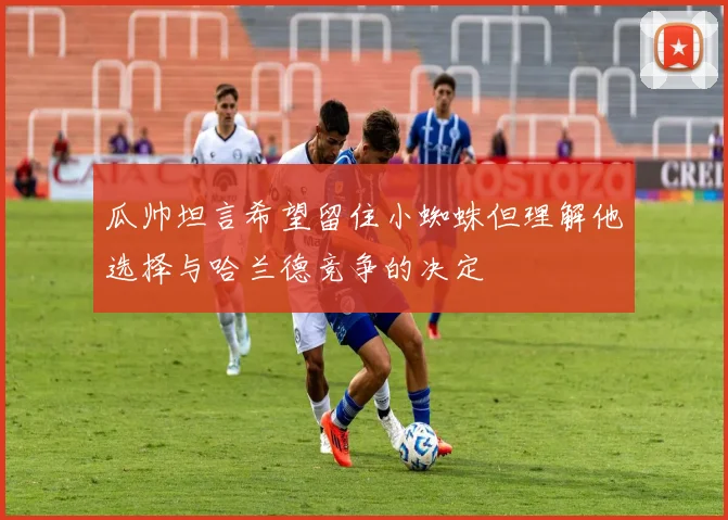 瓜帅坦言希望留住小蜘蛛但理解他选择与哈兰德竞争的决定