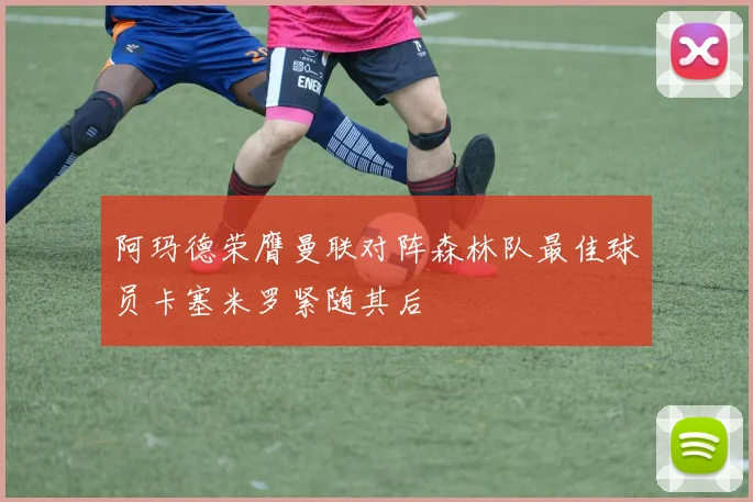 阿玛德荣膺曼联对阵森林队最佳球员卡塞米罗紧随其后