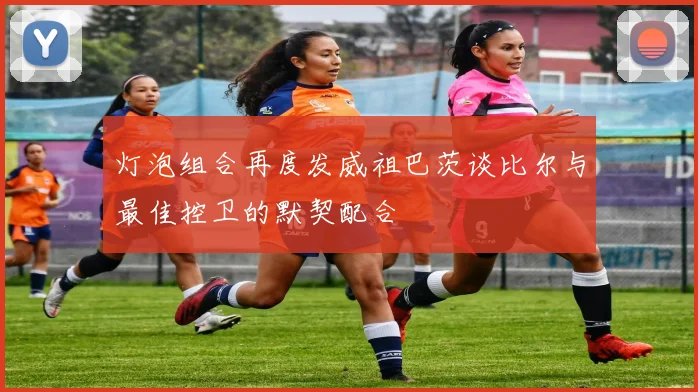 灯泡组合再度发威祖巴茨谈比尔与最佳控卫的默契配合