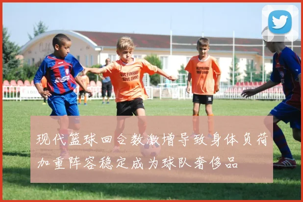 现代篮球回合数激增导致身体负荷加重阵容稳定成为球队奢侈品