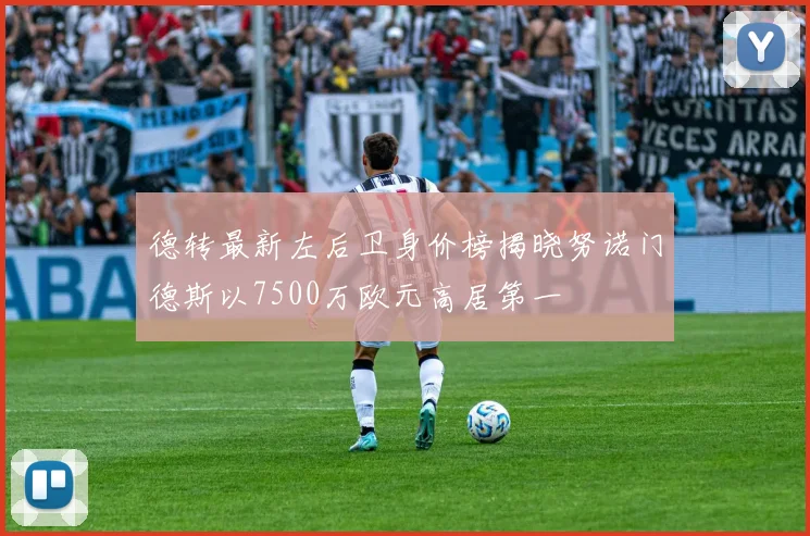 德转最新左后卫身价榜揭晓努诺门德斯以7500万欧元高居第一