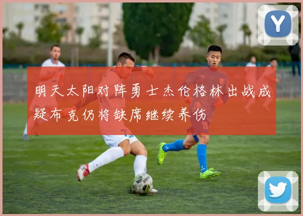 明天太阳对阵勇士杰伦格林出战成疑布克仍将缺席继续养伤