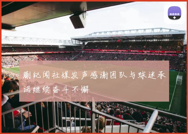 蒯纪闻社媒发声感谢团队与球迷承诺继续奋斗不懈