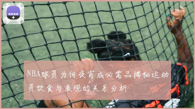 NBA球员为何夜宵成必需品揭秘运动员饮食与表现的关系分析