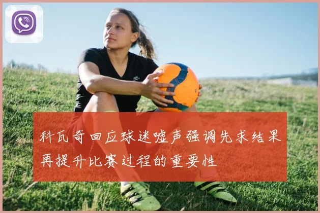 科瓦奇回应球迷嘘声强调先求结果再提升比赛过程的重要性