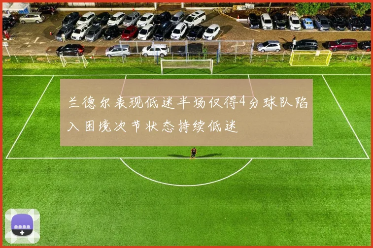 兰德尔表现低迷半场仅得4分球队陷入困境次节状态持续低迷