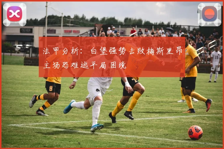 法甲分析：白堡强势击败梅斯里昂主场恐难逃平局困境