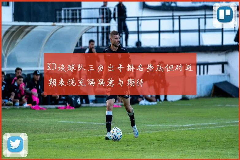 KD谈球队三分出手排名垫底但对近期表现充满满意与期待