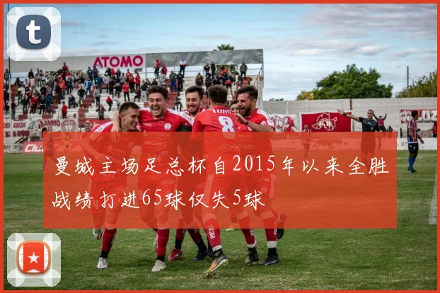 曼城主场足总杯自2015年以来全胜战绩打进65球仅失5球
