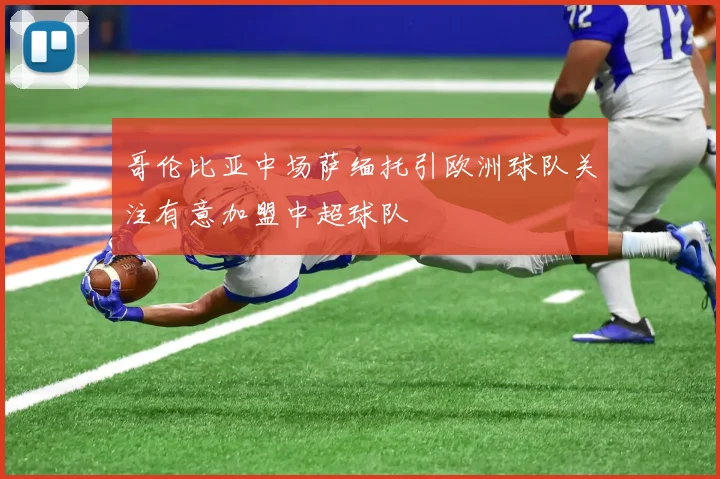 哥伦比亚中场萨缅托引欧洲球队关注有意加盟中超球队