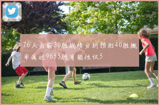 76人当前30胜战绩分析预测40胜概率高达9655胜可能性仅5
