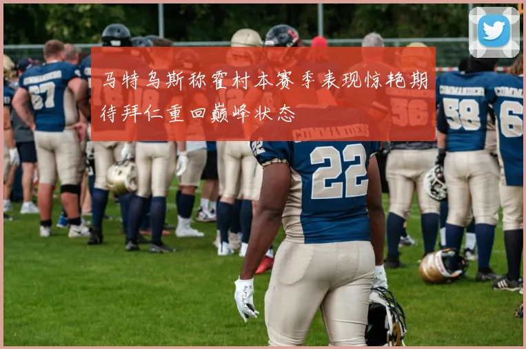 马特乌斯称霍村本赛季表现惊艳期待拜仁重回巅峰状态