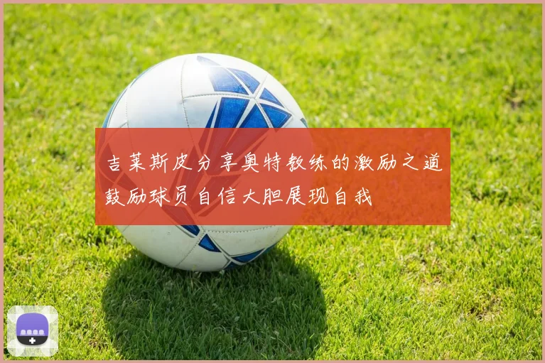 吉莱斯皮分享奥特教练的激励之道鼓励球员自信大胆展现自我