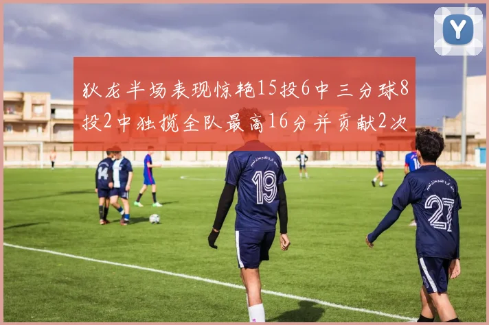 狄龙半场表现惊艳15投6中三分球8投2中独揽全队最高16分并贡献2次抢断