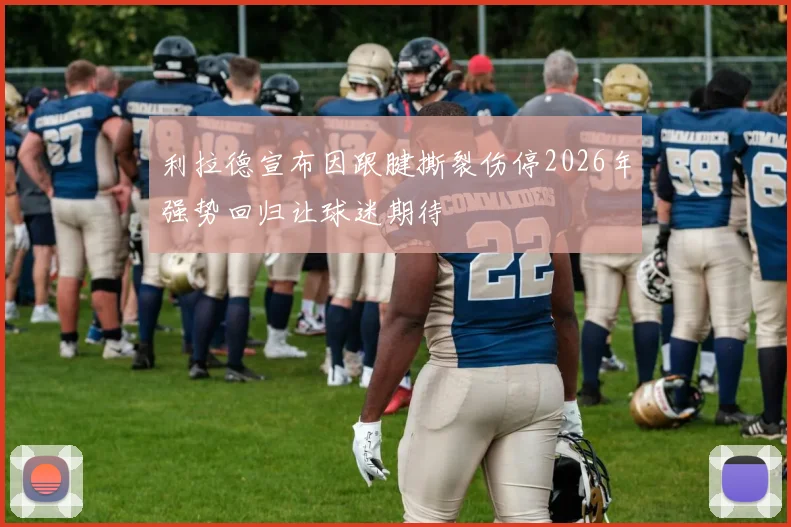 利拉德宣布因跟腱撕裂伤停2026年强势回归让球迷期待