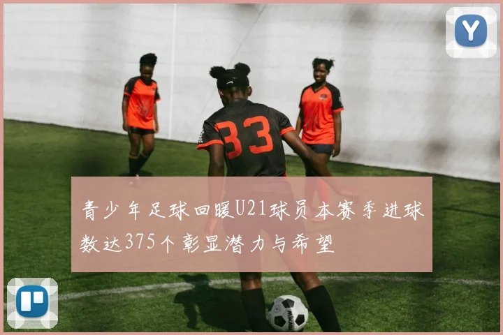 青少年足球回暖U21球员本赛季进球数达375个彰显潜力与希望