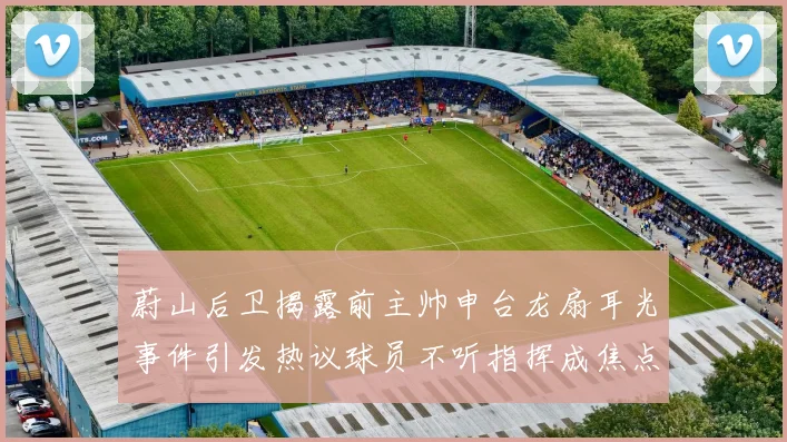 蔚山后卫揭露前主帅申台龙扇耳光事件引发热议球员不听指挥成焦点