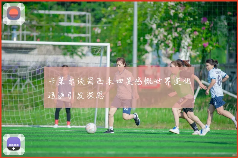 卡莱尔谈昌西未回复感慨世界变化迅速引发深思