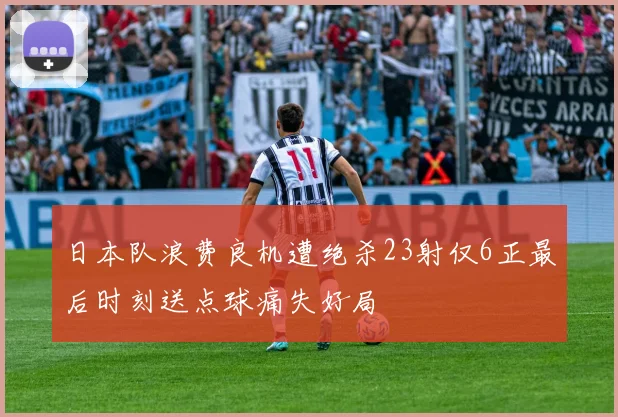 日本队浪费良机遭绝杀23射仅6正最后时刻送点球痛失好局