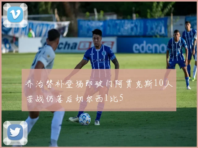 乔治替补登场即破门阿贾克斯10人苦战仍落后切尔西1比5