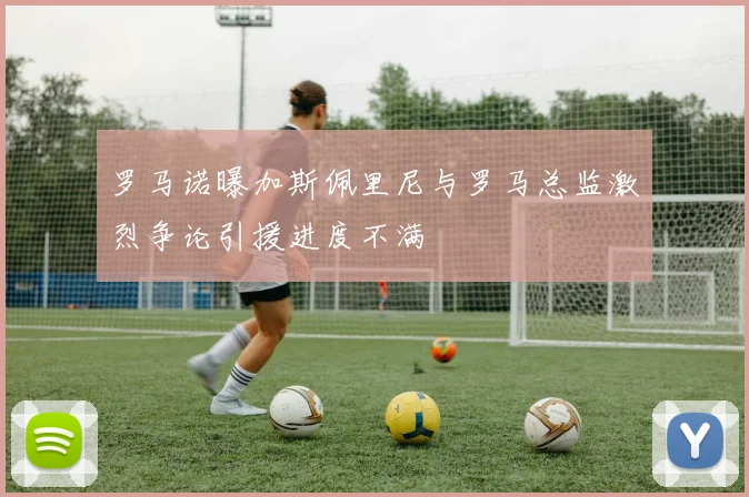 罗马诺曝加斯佩里尼与罗马总监激烈争论引援进度不满