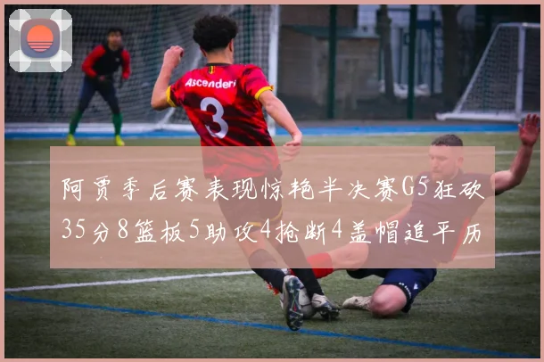 阿贾季后赛表现惊艳半决赛G5狂砍35分8篮板5助攻4抢断4盖帽追平历史纪录